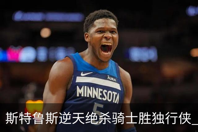 斯特鲁斯逆天绝杀骑士胜独行侠 魔术大胜篮网