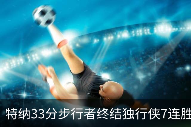 特纳33分步行者终结独行侠7连胜 雄鹿大胜76人