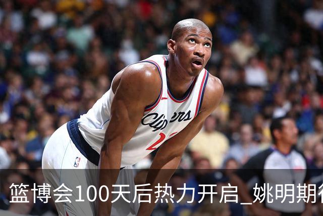篮博会100天后热力开启 姚明期待开发新的快乐