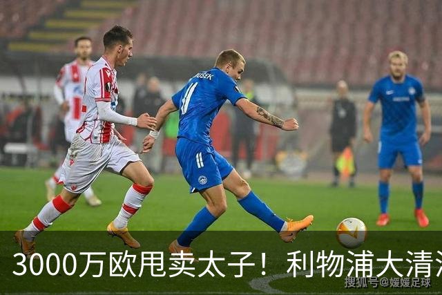 3000万欧甩卖太子！利物浦大清洗开启，3亿豪购能否救主？